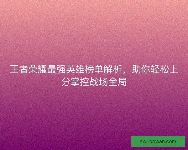 王者荣耀最强英雄榜单解析，助你轻松上分掌控战场全局