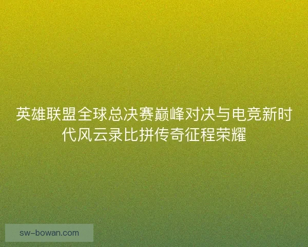 英雄联盟全球总决赛巅峰对决与电竞新时代风云录比拼传奇征程荣耀
