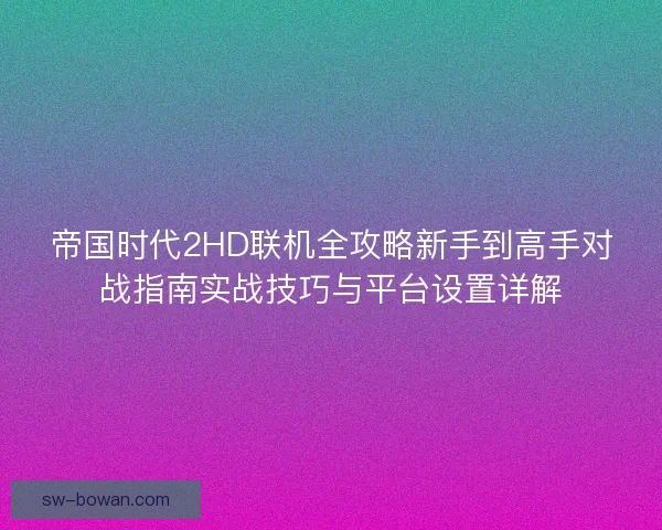 帝国时代2HD联机全攻略新手到高手对战指南实战技巧与平台设置详解 帝国时代2HD联机全攻略新手到高手对战指南实战技巧与平台设置详解