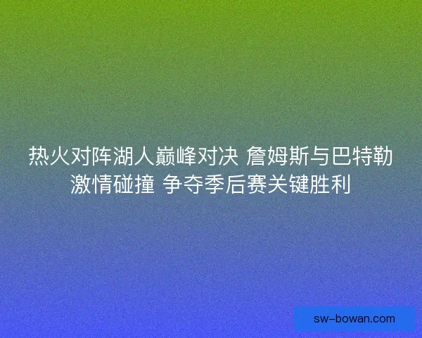 热火对阵湖人巅峰对决 詹姆斯与巴特勒激情碰撞 争夺季后赛关键胜利 热火对阵湖人巅峰对决 詹姆斯与巴特勒激情碰撞 争夺季后赛关键胜利