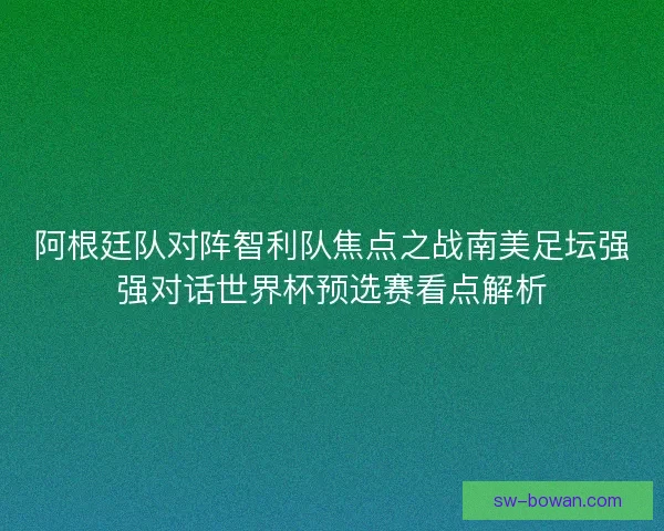 阿根廷队对阵智利队焦点之战南美足坛强强对话世界杯预选赛看点解析 阿根廷队对阵智利队焦点之战南美足坛强强对话世界杯预选赛看点解析