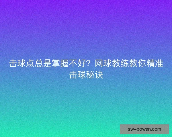 击球点总是掌握不好?网球教练教你精准击球秘诀 击球点总是掌握不好?网球教练教你精准击球秘诀