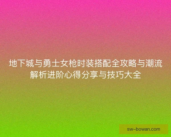 地下城与勇士女枪时装搭配全攻略与潮流解析进阶心得分享与技巧大全