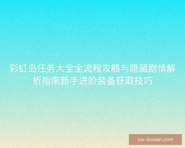 彩虹岛任务大全全流程攻略与隐藏剧情解析指南新手进阶装备获取技巧