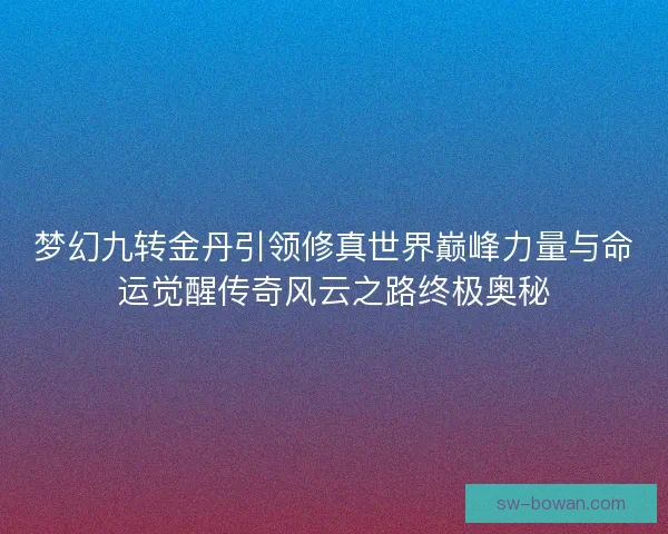 梦幻九转金丹引领修真世界巅峰力量与命运觉醒传奇风云之路终极奥秘 梦幻九转金丹引领修真世界巅峰力量与命运觉醒传奇风云之路终极奥秘
