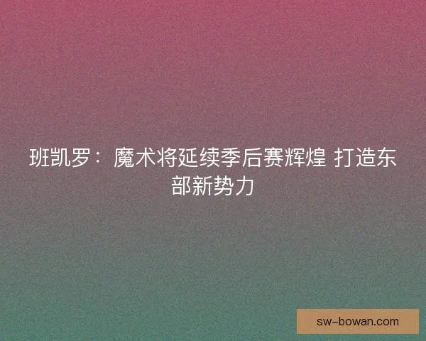 班凯罗：魔术将延续季后赛辉煌 打造东部新势力