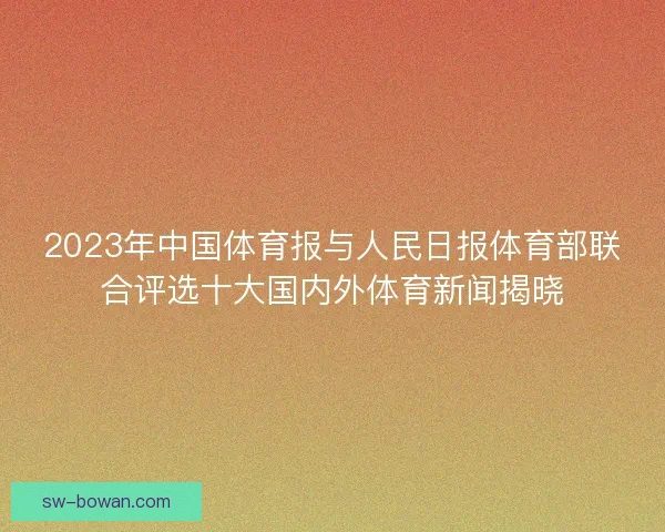 2023年中国体育报与人民日报体育部联合评选十大国内外体育新闻揭晓