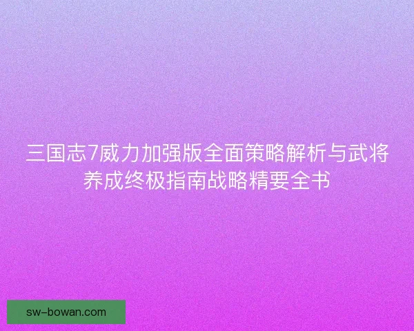 三国志7威力加强版全面策略解析与武将养成终极指南战略精要全书 三国志7威力加强版全面策略解析与武将养成终极指南战略精要全书