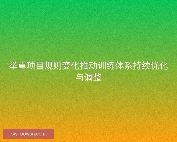 举重项目规则变化推动训练体系持续优化与调整