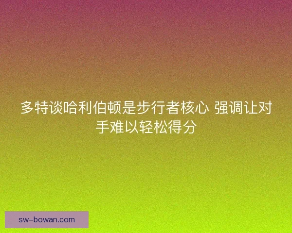 多特谈哈利伯顿是步行者核心 强调让对手难以轻松得分 多特谈哈利伯顿是步行者核心 强调让对手难以轻松得分