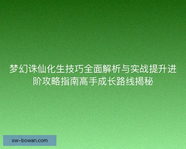 梦幻诛仙化生技巧全面解析与实战提升进阶攻略指南高手成长路线揭秘 梦幻诛仙化生技巧全面解析与实战提升进阶攻略指南高手成长路线揭秘