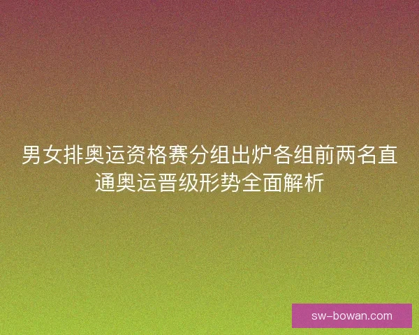 男女排奥运资格赛分组出炉各组前两名直通奥运晋级形势全面解析 男女排奥运资格赛分组出炉各组前两名直通奥运晋级形势全面解析