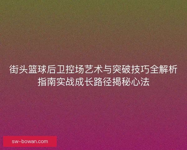街头篮球后卫控场艺术与突破技巧全解析指南实战成长路径揭秘心法 街头篮球后卫控场艺术与突破技巧全解析指南实战成长路径揭秘心法
