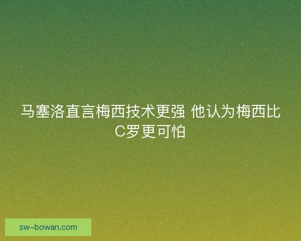 马塞洛直言梅西技术更强 他认为梅西比C罗更可怕