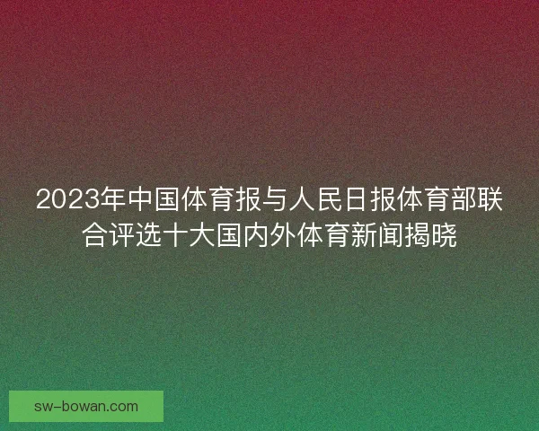 2023年中国体育报与人民日报体育部联合评选十大国内外体育新闻揭晓