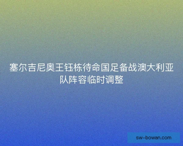 塞尔吉尼奥王钰栋待命国足备战澳大利亚队阵容临时调整 塞尔吉尼奥王钰栋待命国足备战澳大利亚队阵容临时调整