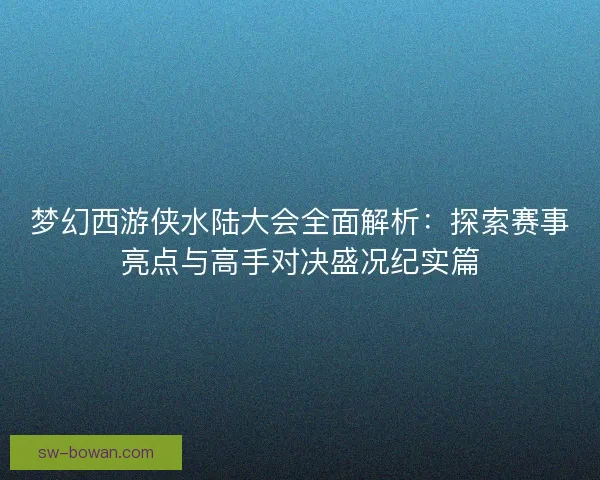 梦幻西游侠水陆大会全面解析：探索赛事亮点与高手对决盛况纪实篇