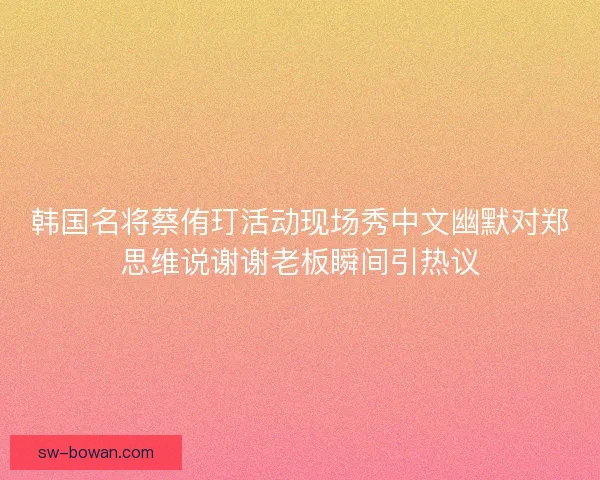 韩国名将蔡侑玎活动现场秀中文幽默对郑思维说谢谢老板瞬间引热议 韩国名将蔡侑玎活动现场秀中文幽默对郑思维说谢谢老板瞬间引热议