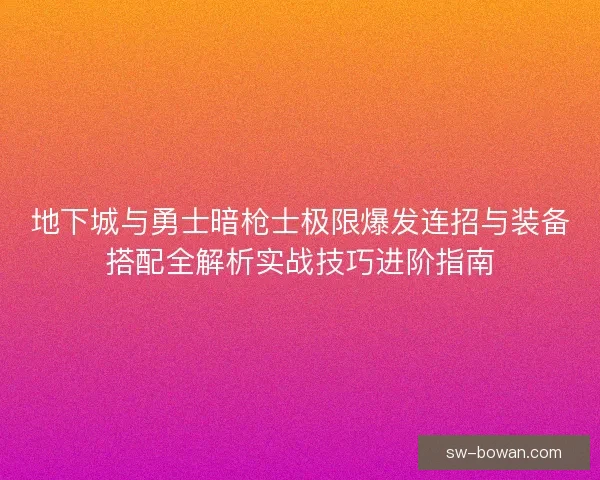 地下城与勇士暗枪士极限爆发连招与装备搭配全解析实战技巧进阶指南 地下城与勇士暗枪士极限爆发连招与装备搭配全解析实战技巧进阶指南