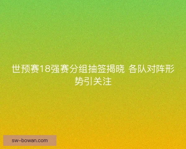 世预赛18强赛分组抽签揭晓 各队对阵形势引关注 世预赛18强赛分组抽签揭晓 各队对阵形势引关注